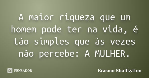 A maior riqueza que um homem pode ter na vida, é tão simples que às vezes não percebe: A MULHER.... Frase de Erasmo Shallkytton.