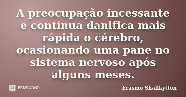 A preocupação incessante e contínua danifica mais rápida o cérebro, ocasionando uma pane no sistema nervoso após alguns meses.... Frase de Erasmo Shallkytton.