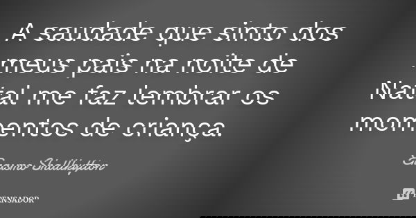 A saudade que sinto dos meus pais na noite de Natal me faz lembrar os momentos de criança.... Frase de Erasmo Shallkytton.