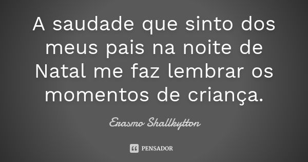 A saudade que sinto dos meus pais na noite de Natal me faz lembrar os momentos de criança.... Frase de Erasmo Shallkytton.