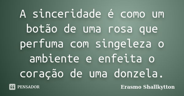 A sinceridade é como um botão de uma rosa que perfuma com singeleza o ambiente e enfeita o coração de uma donzela.... Frase de Erasmo Shallkytton.