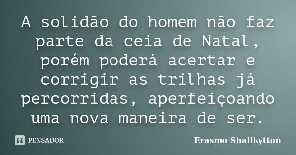 A solidão do homem não faz parte da ceia de Natal, porém poderá acertar e corrigir as trilhas já percorridas, aperfeiçoando uma nova maneira de ser.... Frase de Erasmo Shallkytton.