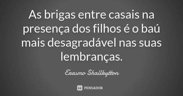 As brigas entre casais na presença dos filhos é o baú mais desagradável nas suas lembranças.... Frase de Erasmo Shallkytton.