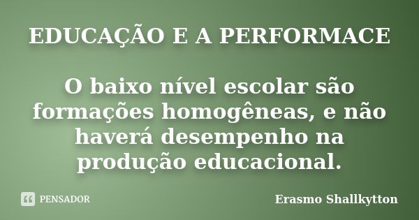 EDUCAÇÃO E A PERFORMACE O baixo nível escolar são formações homogêneas, e não haverá desempenho na produção educacional.... Frase de Erasmo shallkytton.