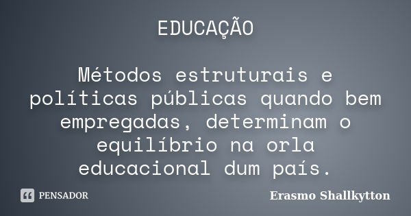 EDUCAÇÃO Métodos estruturais e políticas públicas quando bem empregadas, determinam o equilíbrio na orla educacional dum país.... Frase de Erasmo Shallkytton.