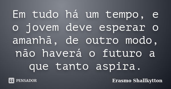 Em tudo há um tempo, e o jovem deve esperar o amanhã, de outro modo, não haverá o futuro a que tanto aspira.... Frase de Erasmo Shallkytton.