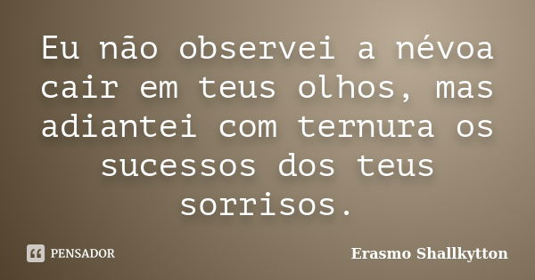 Eu não observei a névoa cair em teus olhos, mas adiantei com ternura os sucessos dos teus sorrisos.... Frase de Erasmo Shallkytton.