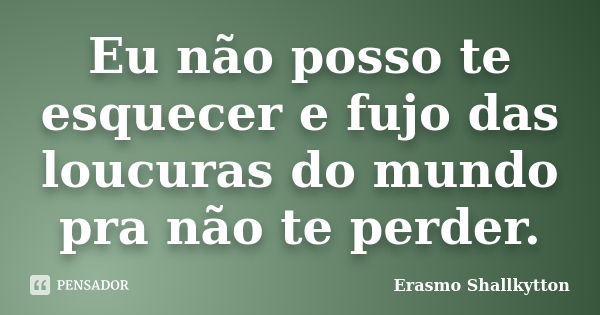 Eu não posso te esquecer e fujo das loucuras do mundo pra não te perder.... Frase de Erasmo Shallkytton.