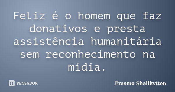 Feliz é o homem que faz donativos e presta assistência humanitária sem reconhecimento na mídia.... Frase de Erasmo Shallkytton.