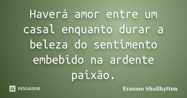 Haverá amor entre um casal enquanto durar a beleza do sentimento embebido na ardente paixão.... Frase de Erasmo Shallkytton.