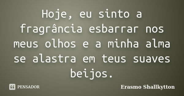 Hoje, eu sinto a fragrância esbarrar nos meus olhos e a minha alma se alastra em teus suaves beijos.... Frase de Erasmo Shallkytton.