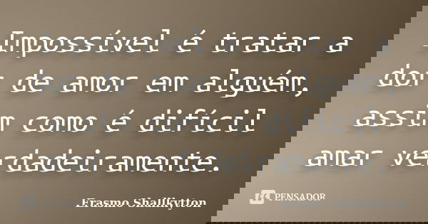 Impossível é tratar a dor de amor em alguém, assim como é difícil amar verdadeiramente.... Frase de Erasmo Shallkytton.