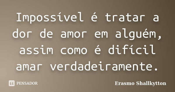 Impossível é tratar a dor de amor em alguém, assim como é difícil amar verdadeiramente.... Frase de Erasmo Shallkytton.