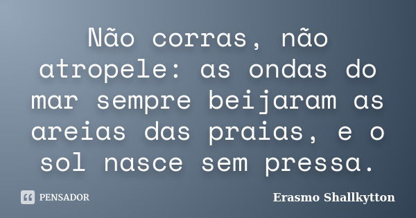 Não corras, não atropele: as ondas do mar sempre beijaram as areias das praias, e o sol nasce sem pressa.... Frase de Erasmo Shallkytton.