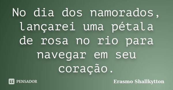 No dia dos namorados, lançarei uma pétala de rosa no rio para navegar em seu coração.... Frase de Erasmo Shallkytton.