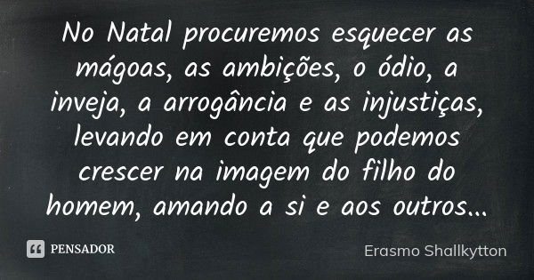 No Natal procuremos esquecer as mágoas, as ambições, o ódio, a inveja, a arrogância e as injustiças, levando em conta que podemos crescer na imagem do filho do ... Frase de Erasmo Shallkytton.