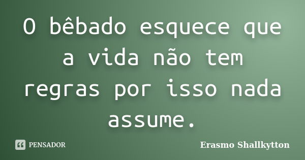 O bêbado esquece que a vida não tem regras por isso nada assume.... Frase de Erasmo Shallkytton.