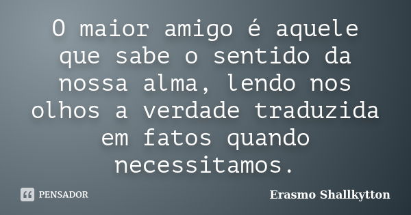 O maior amigo é aquele que sabe o sentido da nossa alma, lendo nos olhos a verdade traduzida em fatos quando necessitamos.... Frase de Erasmo Shallkytton.