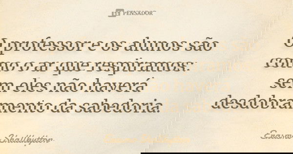O professor e os alunos são como o ar que respiramos: sem eles não haverá desdobramento da sabedoria.... Frase de Erasmo Shallkytton.