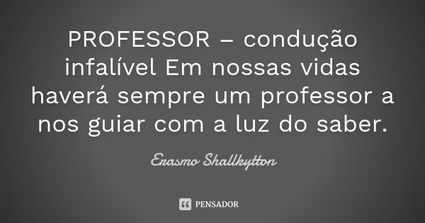 PROFESSOR – condução infalível Em nossas vidas haverá sempre um professor a nos guiar com a luz do saber.... Frase de Erasmo Shallkytton.