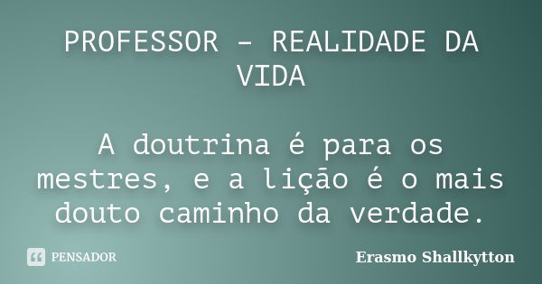 PROFESSOR – REALIDADE DA VIDA A doutrina é para os mestres, e a lição é o mais douto caminho da verdade.... Frase de Erasmo Shallkytton.