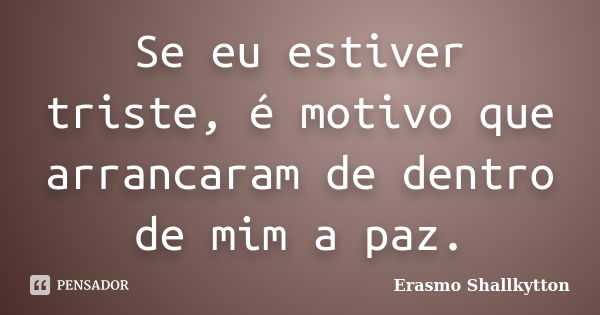 Se eu estiver triste, é motivo que arrancaram de dentro de mim a paz.... Frase de Erasmo Shallkytton.