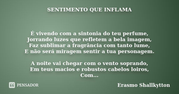 SENTIMENTO QUE INFLAMA É vivendo com a sintonia do teu perfume, Jorrando luzes que refletem a bela imagem, Faz sublimar a fragrância com tanto lume, E não será ... Frase de Erasmo Shallkytton.