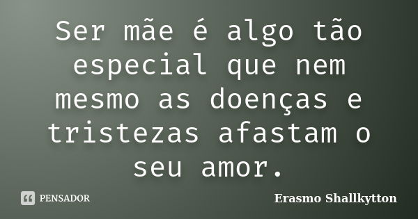 Ser mãe é algo tão especial que nem mesmo as doenças e tristezas afastam o seu amor.... Frase de Erasmo Shallkytton.