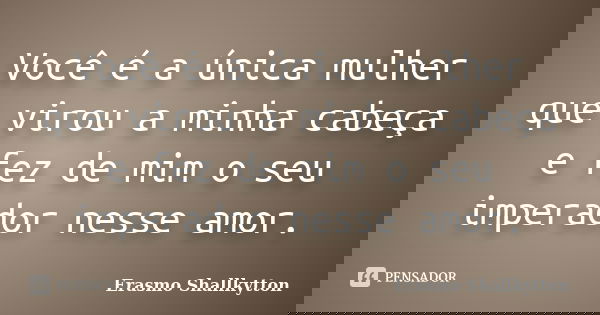 Você é a única mulher que virou a minha cabeça e fez de mim o seu imperador nesse amor.... Frase de Erasmo Shallkytton.