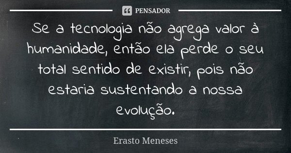 Se a tecnologia não agrega valor à humanidade, então ela perde o seu total sentido de existir, pois não estaria sustentando a nossa evolução.... Frase de Erasto Meneses.