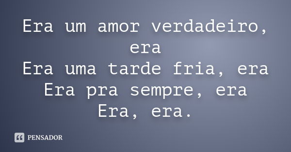 Era um amor verdadeiro, era Era uma tarde fria, era Era pra sempre, era Era, era.... Frase de Autor Desconhecido.