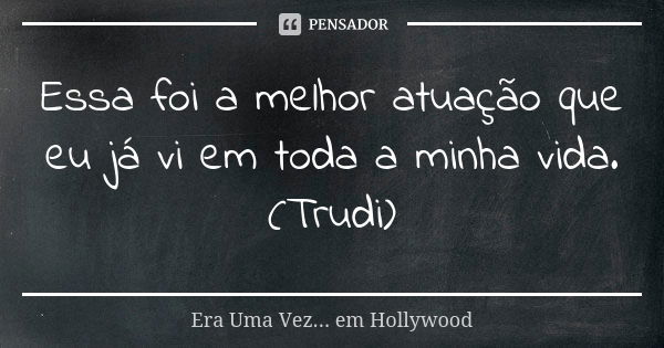 Essa foi a melhor atuação que eu já vi em toda a minha vida. (Trudi)... Frase de Era Uma Vez... em Hollywood.