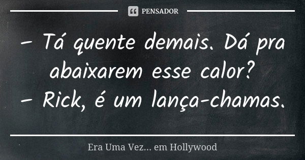 – Tá quente demais. Dá pra abaixarem esse calor? – Rick, é um lança-chamas.... Frase de Era Uma Vez... em Hollywood.