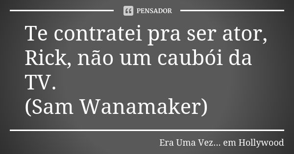 Te contratei pra ser ator, Rick, não um caubói da TV. (Sam Wanamaker)... Frase de Era Uma Vez... em Hollywood.