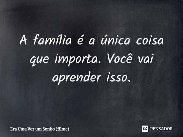 ⁠A família é a única coisa que importa. Você vai aprender isso.... Frase de Era Uma Vez um Sonho (filme).