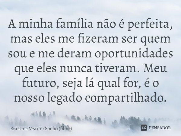 ⁠A minha família não é perfeita, mas eles me fizeram ser quem sou e me deram oportunidades que eles nunca tiveram. Meu futuro, seja lá qual for, é o nosso legad... Frase de Era Uma Vez um Sonho (filme).