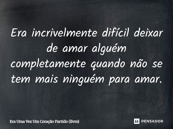 ⁠Era incrivelmente difícil deixar de amar alguém completamente quando não se tem mais ninguém para amar.... Frase de Era Uma Vez Um Coração Partido (livro).