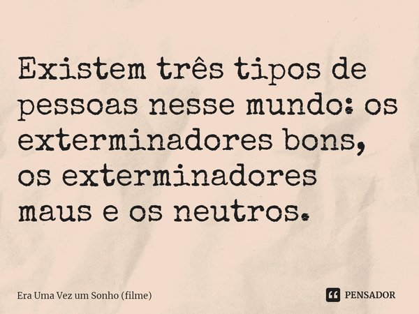 ⁠Existem três tipos de pessoas nesse mundo: os exterminadores bons, os exterminadores maus e os neutros.... Frase de Era Uma Vez um Sonho (filme).