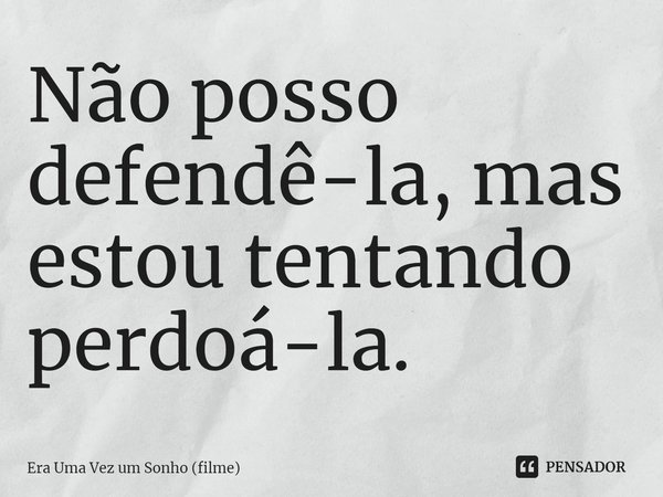 ⁠Não posso defendê-la, mas estou tentando perdoá-la.... Frase de Era Uma Vez um Sonho (filme).