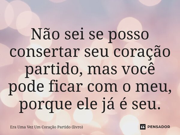 ⁠Não sei se posso consertar seu coração partido, mas você pode ficar com o meu, porque ele já é seu.... Frase de Era Uma Vez Um Coração Partido (livro).