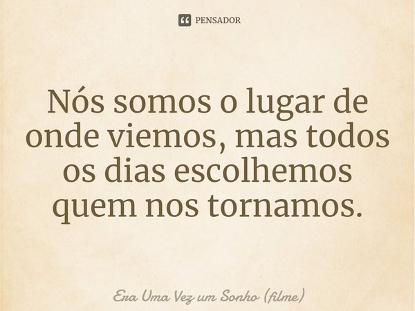 ⁠Nós somos o lugar de onde viemos, mas todos os dias escolhemos quem nos tornamos.... Frase de Era Uma Vez um Sonho (filme).