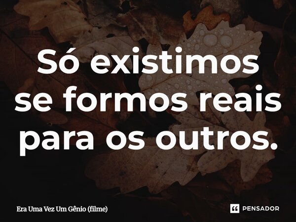 ⁠Só existimos se formos reais para os outros.... Frase de Era Uma Vez Um Gênio (filme).