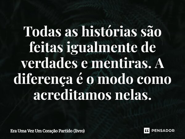 ⁠Todas as histórias são feitas igualmente de verdades e mentiras. A diferença é o modo como acreditamos nelas.... Frase de Era Uma Vez Um Coração Partido (livro).