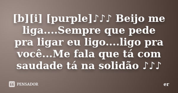 [b][i] [purple]♪♪♪ Beijo me liga....Sempre que pede pra ligar eu ligo....ligo pra você...Me fala que tá com saudade tá na solidão ♪ϗ... Frase de er.