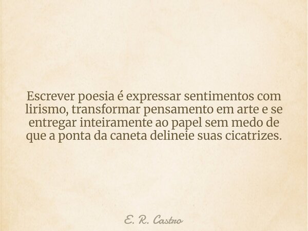 Escrever poesia é expressar sentimentos com lirismo, transformar pensamento em arte e se entregar inteiramente ao papel sem medo de que a ponta da caneta deline... Frase de E. R. Castro.