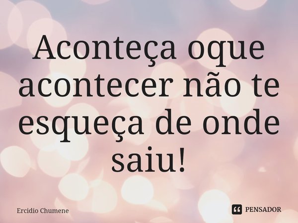 ⁠Aconteça oque acontecer não te esqueça de onde saiu!... Frase de Ercidio Chumene.