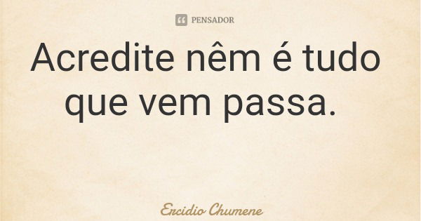 Acredite nêm é tudo que vem passa.... Frase de Ercidio Chumene.