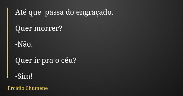 Até que passa do engraçado. Quer morrer? -Nāo. Quer ir pra o céu? -Sim!... Frase de Ercidio Chumene.