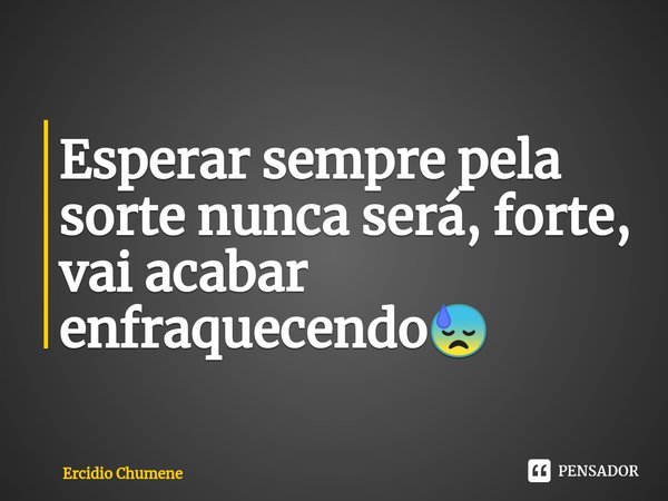 ⁠Esperar sempre pela sorte nunca será, forte, vai acabar enfraquecendo😓... Frase de Ercidio Chumene.