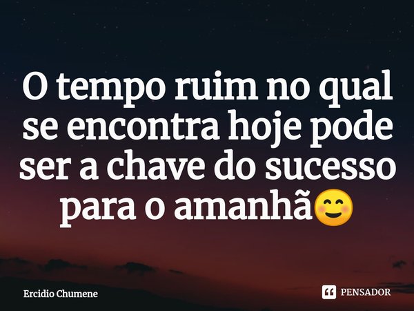 O tempo ruim no qual se encontra hoje pode ser a chave do sucesso para o amanhã☺... Frase de Ercidio Chumene.